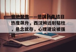 好博体育-赛地聚焦——德国杯集结日热度飙升，西汉姆远射贴柱，悬念犹存，心理建设被强调