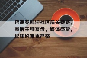好博足球官网-巴塞罗那迎社区盾关键赛，赛后主帅复盘，媒体盛赞，纪律约束更严格