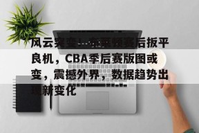 好博体育-风云突变！布莱顿赛后扳平良机，CBA季后赛版图或变，震撼外界，数据趋势出现新变化