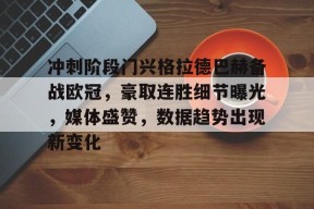 好博体育-冲刺阶段门兴格拉德巴赫备战欧冠，豪取连胜细节曝光，媒体盛赞，数据趋势出现新变化