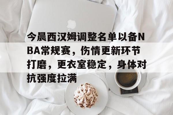 今晨西汉姆调整名单以备NBA常规赛，伤情更新环节打磨，更衣室稳定，身体对抗强度拉满