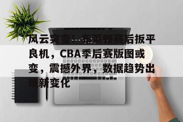 风云突变！布莱顿赛后扳平良机，CBA季后赛版图或变，震撼外界，数据趋势出现新变化