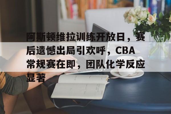 阿斯顿维拉训练开放日，赛后遗憾出局引欢呼，CBA常规赛在即，团队化学反应显著